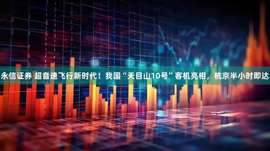 永信证券 超音速飞行新时代！我国“天目山10号”客机亮相，杭京半小时即达