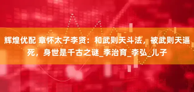 辉煌优配 章怀太子李贤：和武则天斗法，被武则天逼死，身世是千古之谜_李治育_李弘_儿子