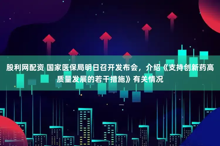 股利网配资 国家医保局明日召开发布会，介绍《支持创新药高质量发展的若干措施》有关情况
