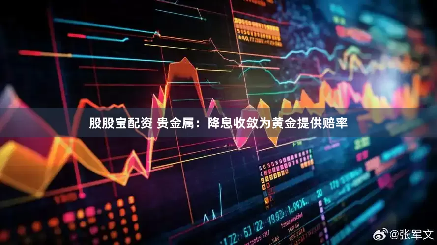 股股宝配资 贵金属：降息收敛为黄金提供赔率