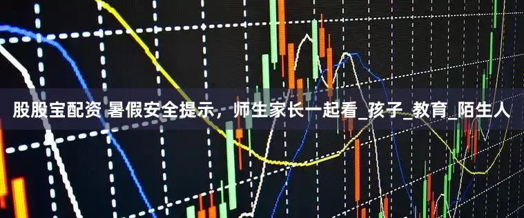股股宝配资 暑假安全提示，师生家长一起看_孩子_教育_陌生人
