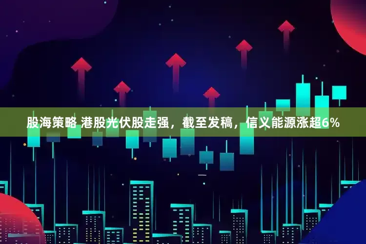 股海策略 港股光伏股走强，截至发稿，信义能源涨超6%