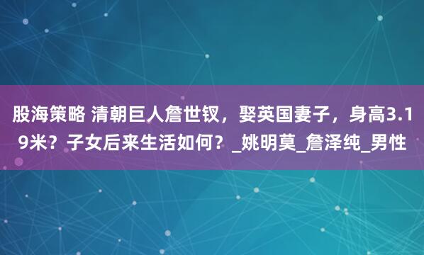 股海策略 清朝巨人詹世钗，娶英国妻子，身高3.19米？子女后来生活如何？_姚明莫_詹泽纯_男性