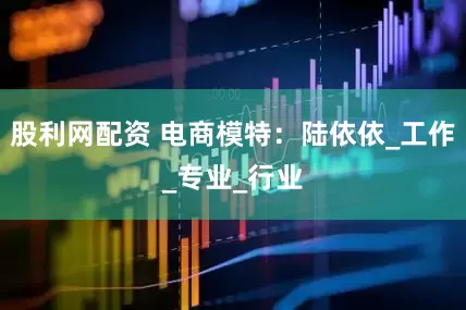 股利网配资 电商模特：陆依依_工作_专业_行业