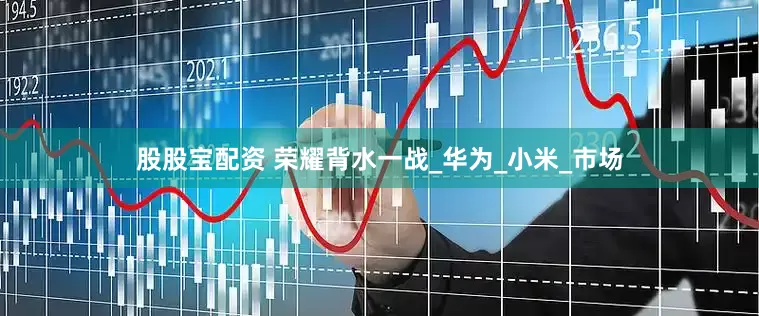 股股宝配资 荣耀背水一战_华为_小米_市场
