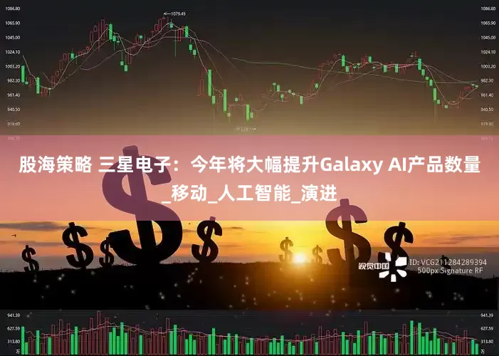 股海策略 三星电子：今年将大幅提升Galaxy AI产品数量_移动_人工智能_演进