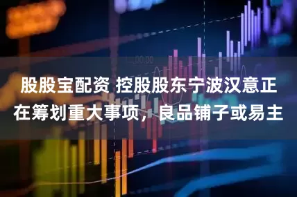股股宝配资 控股股东宁波汉意正在筹划重大事项，良品铺子或易主