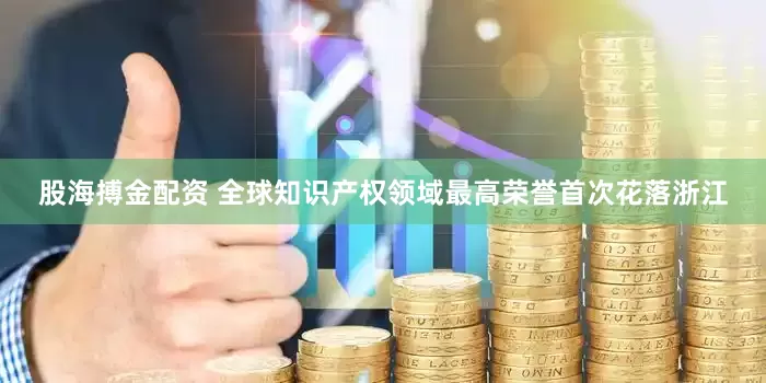股海搏金配资 全球知识产权领域最高荣誉首次花落浙江