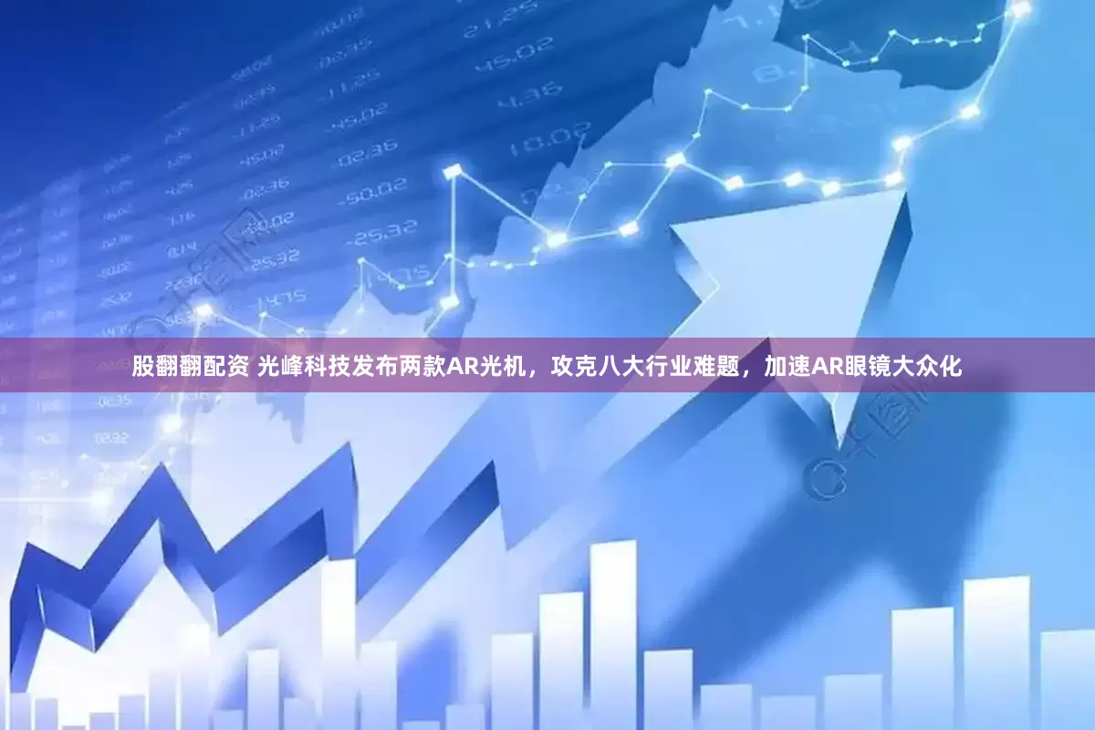 股翻翻配资 光峰科技发布两款AR光机，攻克八大行业难题，加速AR眼镜大众化