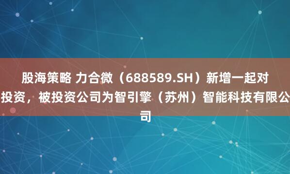 股海策略 力合微（688589.SH）新增一起对外投资，被投资公司为智引擎（苏州）智能科技有限公司