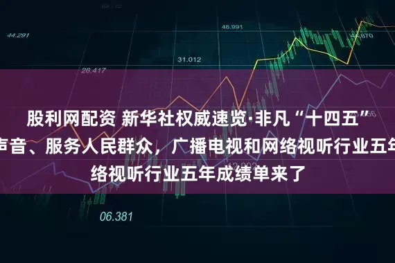 股利网配资 新华社权威速览·非凡“十四五”丨传播党的声音、服务人民群众，广播电视和网络视听行业五年成绩单来了