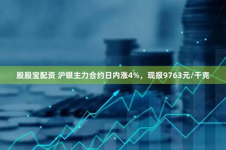 股股宝配资 沪银主力合约日内涨4%，现报9763元/千克