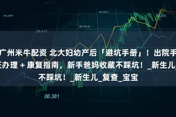 广州米牛配资 北大妇幼产后「避坑手册」！出院手续 + 出生证办理 + 康复指南，新手爸妈收藏不踩坑！_新生儿_复查_宝宝