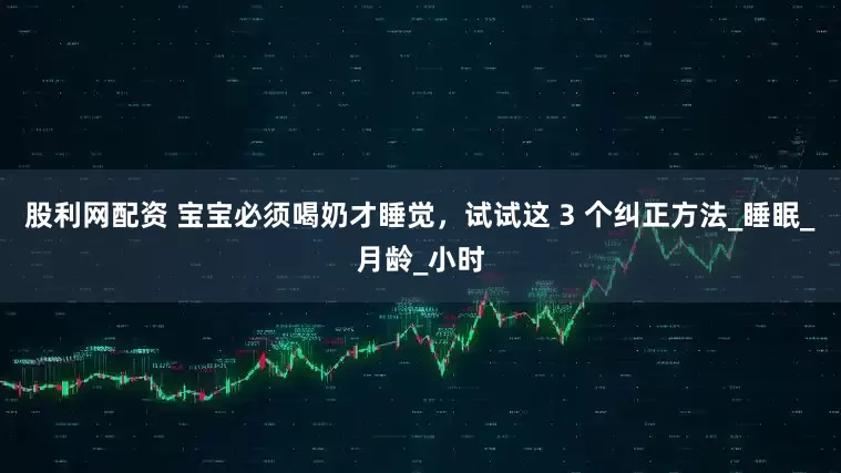 股利网配资 宝宝必须喝奶才睡觉，试试这 3 个纠正方法_睡眠_月龄_小时