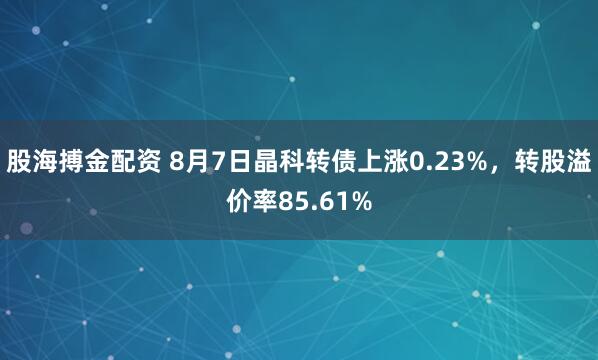股海搏金配资 8月7日晶科转债上涨0.23%，转股溢价率85.61%