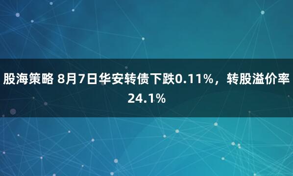 股海策略 8月7日华安转债下跌0.11%，转股溢价率24.1%