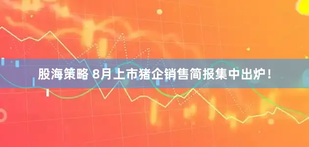 股海策略 8月上市猪企销售简报集中出炉！