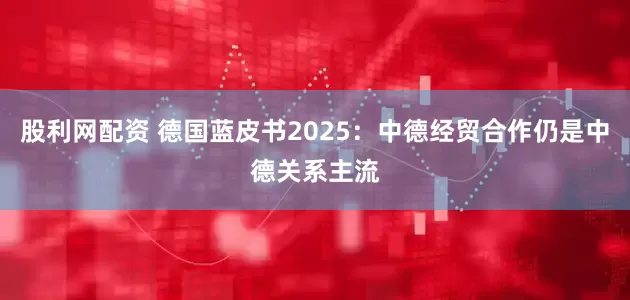 股利网配资 德国蓝皮书2025：中德经贸合作仍是中德关系主流