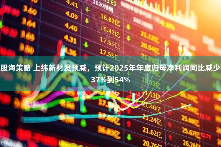 股海策略 上纬新材发预减，预计2025年年度归母净利润同比减少37%到54%