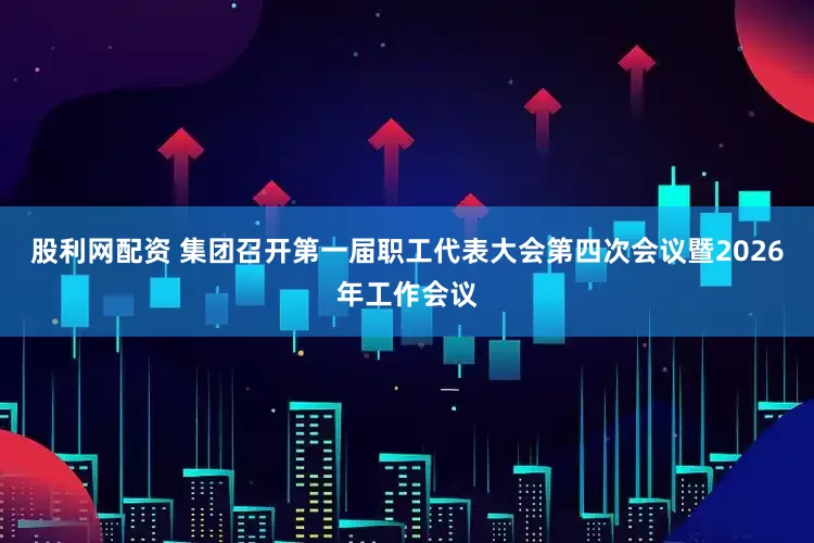 股利网配资 集团召开第一届职工代表大会第四次会议暨2026年工作会议